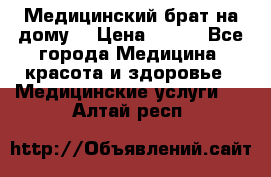 Медицинский брат на дому. › Цена ­ 250 - Все города Медицина, красота и здоровье » Медицинские услуги   . Алтай респ.